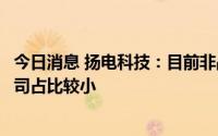 今日消息 扬电科技：目前非晶及纳米晶电子元器件业务在公司占比较小