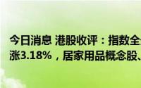 今日消息 港股收评：指数全天高位窄幅震荡，恒生科技指数涨3.18%，居家用品概念股、CXO概念股领涨