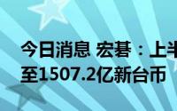 今日消息 宏碁：上半年营收同比下降0.41%至1507.2亿新台币