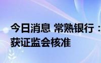 今日消息 常熟银行：发行60亿元可转债申请获证监会核准