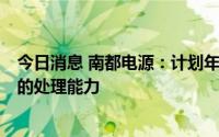 今日消息 南都电源：计划年底前达到6万吨废旧锂离子电池的处理能力