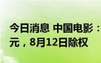 今日消息 中国电影：拟派发现金红利7468万元，8月12日除权