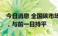 今日消息 全国碳市场今日收盘价57.50元/吨，与前一日持平