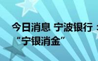 今日消息 宁波银行：子公司华融消金更名为“宁银消金”