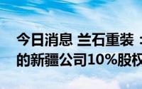 今日消息 兰石重装：回购国开发展基金持有的新疆公司10%股权