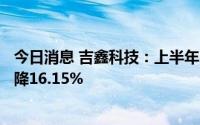 今日消息 吉鑫科技：上半年归母净利润6915.68万元，同比降16.15%