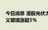 今日消息 港股光伏太阳能板块部分走高，信义玻璃涨超5%