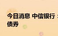 今日消息 中信银行：完成发行300亿元金融债券