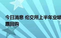 今日消息 伦交所上半年业绩高于预期，将开始7.5亿英镑股票回购