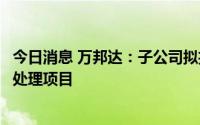 今日消息 万邦达：子公司拟投建6.72亿元兰炭酚氨废水集中处理项目