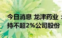 今日消息 龙津药业：控股股东、实控人拟减持不超2%公司股份