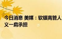 今日消息 美媒：软银高管人才流失加剧，更多责任得由孙正义一肩承担