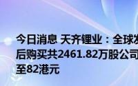 今日消息 天齐锂业：全球发售的稳定价格期已结束，期间先后购买共2461.82万股公司H股，价格区间为每股72.65港元至82港元