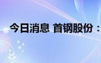 今日消息 首钢股份：副总经理彭开玉辞职