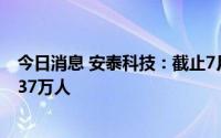 今日消息 安泰科技：截止7月29日收盘，公司股东人数是7.37万人