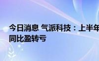 今日消息 气派科技：上半年归母净利润亏损约65.25万元，同比盈转亏