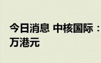 今日消息 中核国际：预期上半年毛利约1700万港元