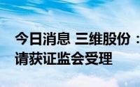 今日消息 三维股份：定增募资不超10亿元申请获证监会受理