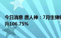 今日消息 唐人神：7月生猪销售收入合计3.41亿元，同比上升106.75%