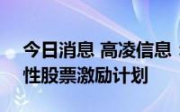 今日消息 高凌信息：拟推不超112万股限制性股票激励计划