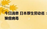 今日消息 日本厚生劳动省：驻日美军一名20多岁男子感染猴痘病毒