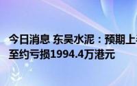 今日消息 东吴水泥：预期上半年公司拥有人应占溢利将减少至约亏损1994.4万港元