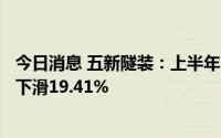 今日消息 五新隧装：上半年归母净利润4450.43万元，同比下滑19.41%