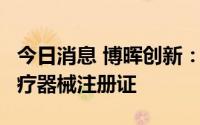 今日消息 博晖创新：控股孙公司合计获8项医疗器械注册证