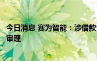 今日消息 赛为智能：涉借款合同纠纷，案件已受理尚未开庭审理