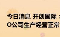 今日消息 开创国际：截止目前，西班牙ALBO公司生产经营正常