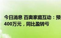 今日消息 百奥家庭互动：预计上半年净亏损约3600万元至4400万元，同比盈转亏