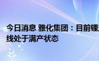 今日消息 雅化集团：目前锂盐产品产销两旺，雅安锂业生产线处于满产状态