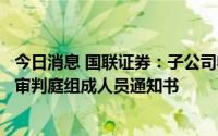 今日消息 国联证券：子公司收开庭传票、举证通知书及告知审判庭组成人员通知书