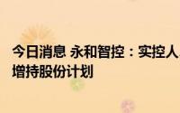 今日消息 永和智控：实控人、董事长及其一致行动人拟终止增持股份计划