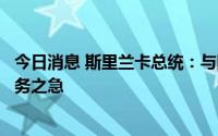 今日消息 斯里兰卡总统：与国际货币基金组织达成协议是当务之急