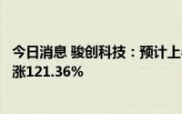 今日消息 骏创科技：预计上半年净利润2326.91万元，同比涨121.36%