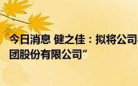 今日消息 健之佳：拟将公司名称变更为“健之佳医药连锁集团股份有限公司”