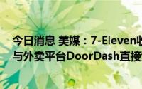 今日消息 美媒：7-Eleven收购美国配送创企Skipcart，或与外卖平台DoorDash直接竞争