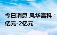 今日消息 风华高科：第一大股东拟累计增持1亿元-2亿元