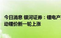 今日消息 银河证券：锂电产业链整体对锂盐补库行为或将拉动锂价新一轮上涨