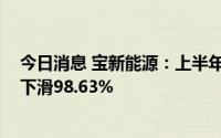 今日消息 宝新能源：上半年归母净利润907.18万元，同比下滑98.63%