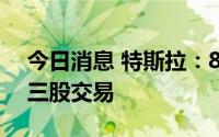 今日消息 特斯拉：8月25日开始进行一股拆三股交易