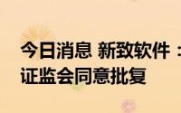 今日消息 新致软件：公开发行可转债申请获证监会同意批复