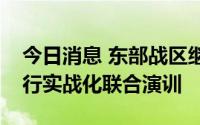 今日消息 东部战区继续在台岛周边海空域进行实战化联合演训