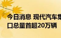 今日消息 现代汽车集团上半年新能源汽车出口总量首超20万辆