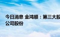 今日消息 金鸿顺：第三大股东1.5亿元转让其持有的5.99%公司股份