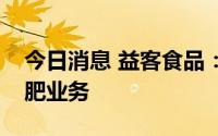 今日消息 益客食品：暂不涉及生产生物有机肥业务