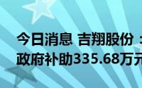 今日消息 吉翔股份：两家子公司今年累计收政府补助335.68万元