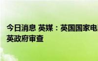 今日消息 英媒：英国国家电网出售天然气传输业务的交易遭英政府审查