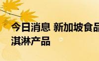 今日消息 新加坡食品局召回两款哈根达斯冰淇淋产品